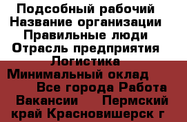 Подсобный рабочий › Название организации ­ Правильные люди › Отрасль предприятия ­ Логистика › Минимальный оклад ­ 30 000 - Все города Работа » Вакансии   . Пермский край,Красновишерск г.